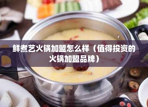 鲜煮艺火锅加盟怎么样（值得投资的火锅加盟品牌）