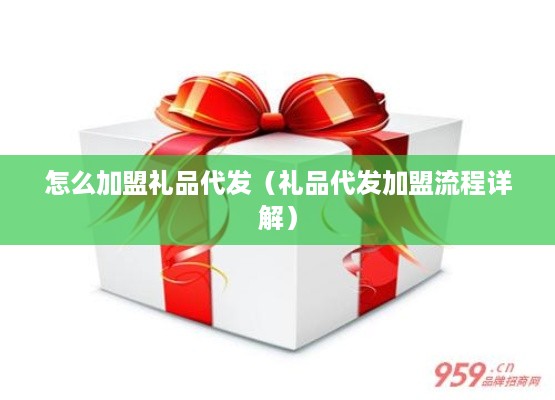怎么加盟礼品代发（礼品代发加盟流程详解）