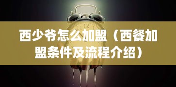 西少爷怎么加盟（西餐加盟条件及流程介绍）