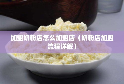 加盟奶粉店怎么加盟店（奶粉店加盟流程详解）