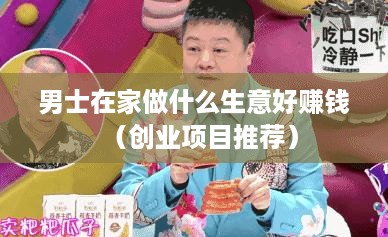 男士在家做什么生意好赚钱（创业项目推荐）