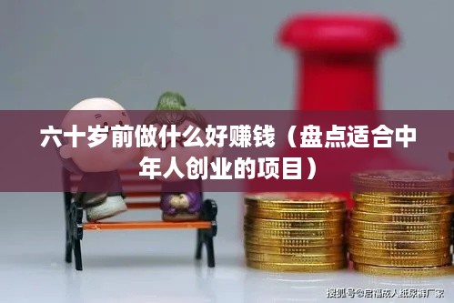 六十岁前做什么好赚钱（盘点适合中年人创业的项目）