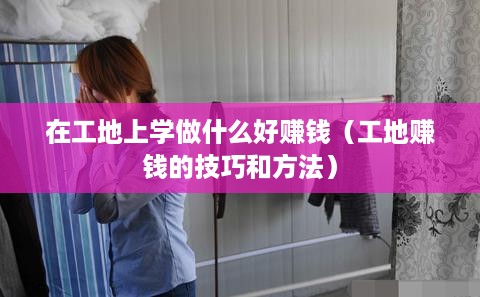 在工地上学做什么好赚钱（工地赚钱的技巧和方法）