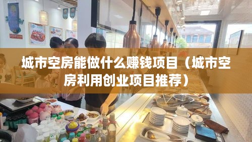 城市空房能做什么赚钱项目（城市空房利用创业项目推荐）