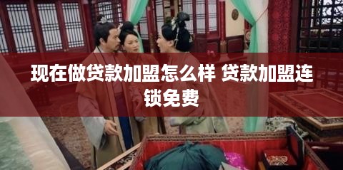 现在做贷款加盟怎么样 贷款加盟连锁免费