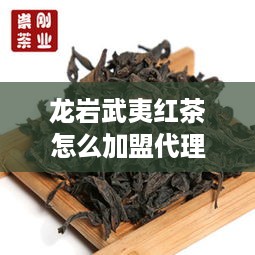 龙岩武夷红茶怎么加盟代理 福建武夷山红茶生产厂家地址