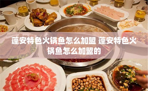 蓬安特色火锅鱼怎么加盟 蓬安特色火锅鱼怎么加盟的