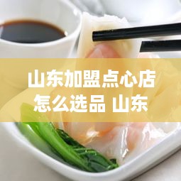 山东加盟点心店怎么选品 山东有什么加盟的小吃