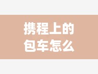 携程上的包车怎么加盟 携程上的包车怎么加盟代驾公司