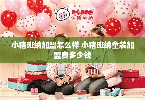 小猪班纳加盟怎么样 小猪班纳童装加盟费多少钱