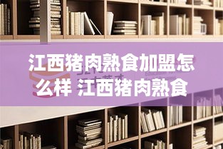 江西猪肉熟食加盟怎么样 江西猪肉熟食加盟怎么样赚钱