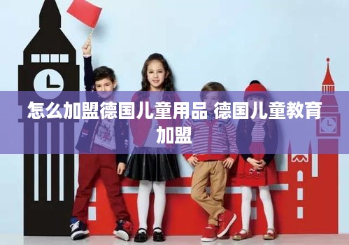 怎么加盟德国儿童用品 德国儿童教育加盟