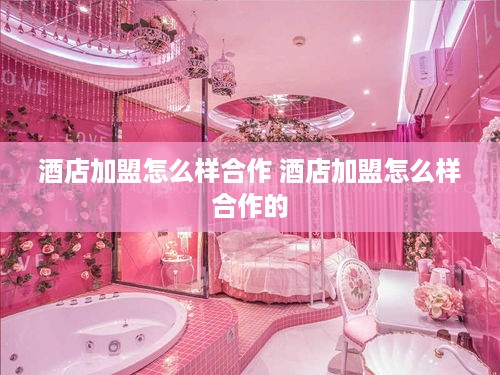 酒店加盟怎么样合作 酒店加盟怎么样合作的
