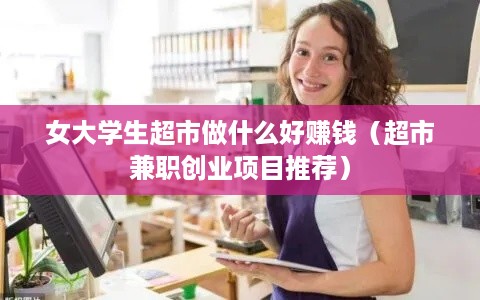 女大学生超市做什么好赚钱（超市兼职创业项目推荐）