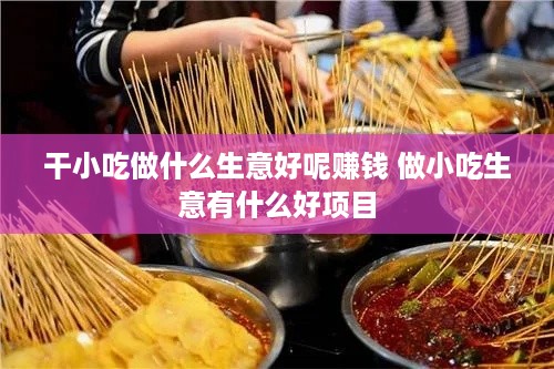 干小吃做什么生意好呢赚钱 做小吃生意有什么好项目