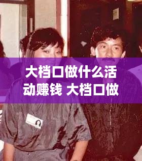 大档口做什么活动赚钱 大档口做什么活动赚钱快