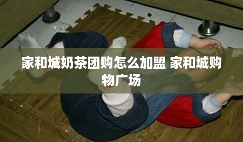 家和城奶茶团购怎么加盟 家和城购物广场