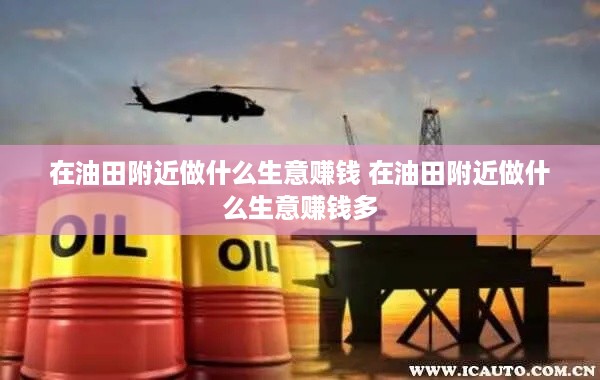 在油田附近做什么生意赚钱 在油田附近做什么生意赚钱多