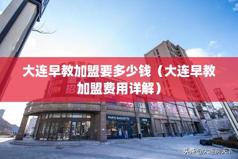 大连早教加盟要多少钱（大连早教加盟费用详解）