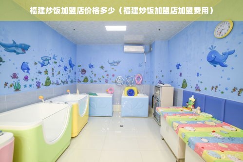 福建炒饭加盟店价格多少（福建炒饭加盟店加盟费用）