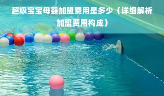 超级宝宝母婴加盟费用是多少（详细解析加盟费用构成）