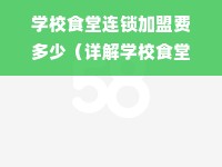 学校食堂连锁加盟费多少（详解学校食堂加盟费用）