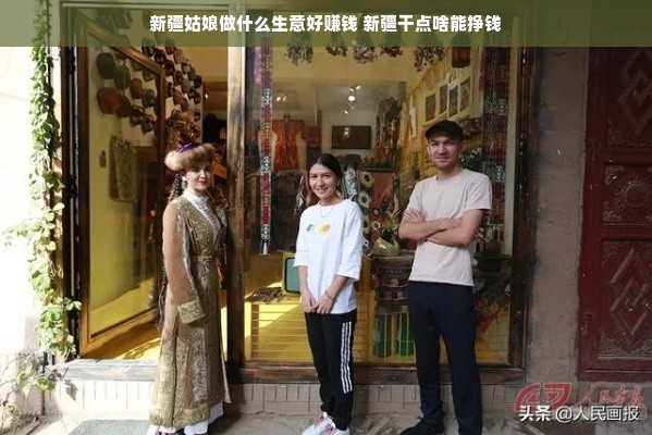 新疆姑娘做什么生意好赚钱 新疆干点啥能挣钱
