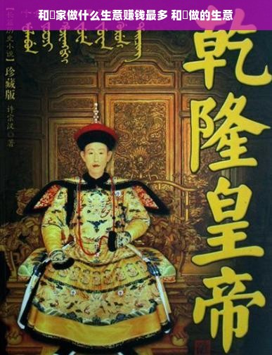 和珅家做什么生意赚钱最多 和珅做的生意
