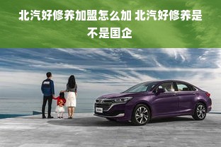 北汽好修养加盟怎么加 北汽好修养是不是国企