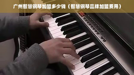 广州智慧钢琴加盟多少钱（智慧钢琴品牌加盟费用）
