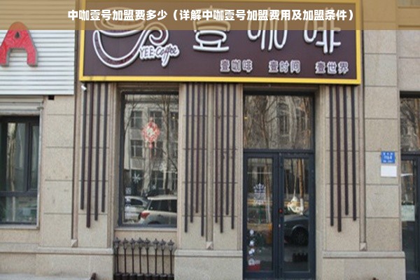 中咖壹号加盟费多少（详解中咖壹号加盟费用及加盟条件）
