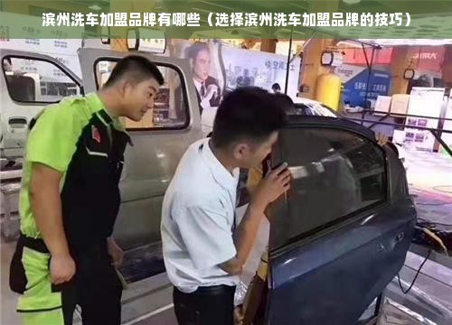 滨州洗车加盟品牌有哪些（选择滨州洗车加盟品牌的技巧）