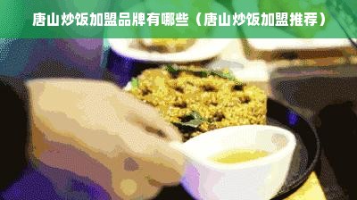 唐山炒饭加盟品牌有哪些（唐山炒饭加盟推荐）