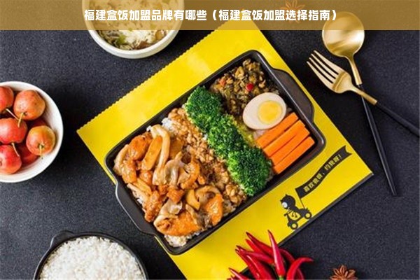 福建盒饭加盟品牌有哪些（福建盒饭加盟选择指南）