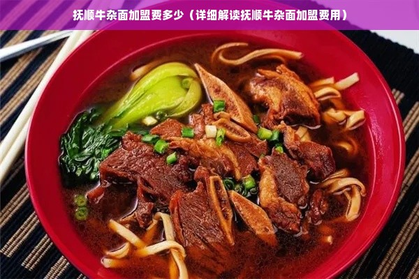 抚顺牛杂面加盟费多少（详细解读抚顺牛杂面加盟费用）