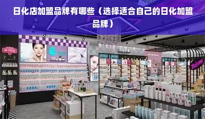 日化店加盟品牌有哪些（选择适合自己的日化加盟品牌）