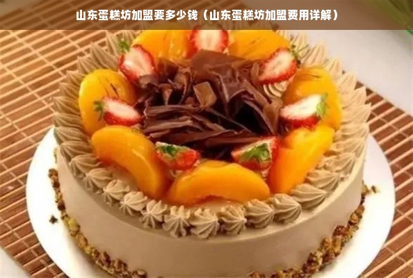 山东蛋糕坊加盟要多少钱（山东蛋糕坊加盟费用详解）