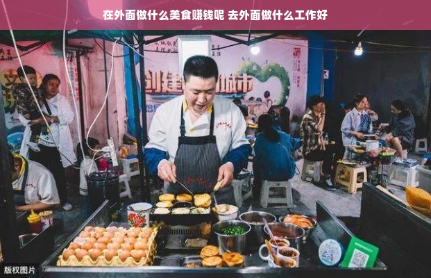在外面做什么美食赚钱呢 去外面做什么工作好