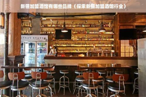 新疆加盟酒馆有哪些品牌（探索新疆加盟酒馆行业）