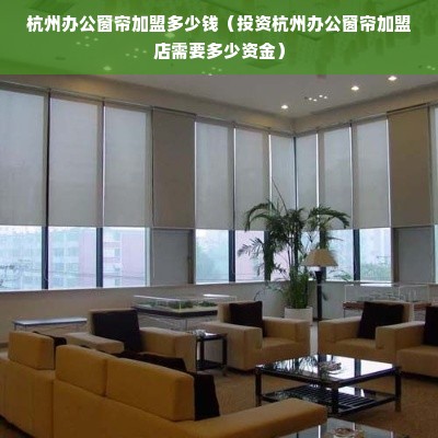 杭州办公窗帘加盟多少钱（投资杭州办公窗帘加盟店需要多少资金）