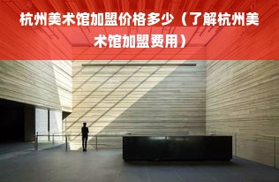 杭州美术馆加盟价格多少（了解杭州美术馆加盟费用）