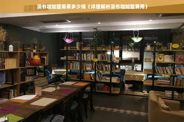 漫书咖加盟需要多少钱（详细解析漫书咖加盟费用）