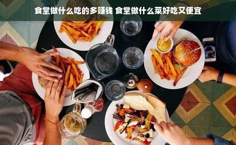 食堂做什么吃的多赚钱 食堂做什么菜好吃又便宜