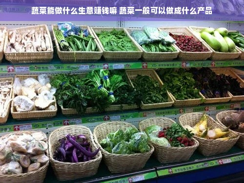 蔬菜能做什么生意赚钱嘛 蔬菜一般可以做成什么产品