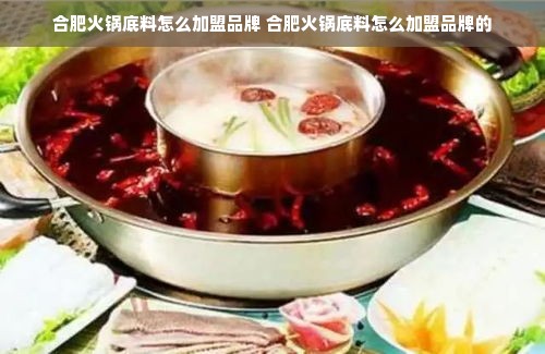 合肥火锅底料怎么加盟品牌 合肥火锅底料怎么加盟品牌的