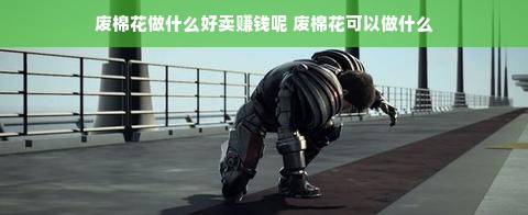 废棉花做什么好卖赚钱呢 废棉花可以做什么