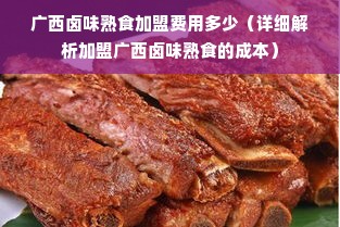 广西卤味熟食加盟费用多少（详细解析加盟广西卤味熟食的成本）