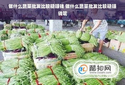 做什么蔬菜批发比较稳赚钱 做什么蔬菜批发比较稳赚钱呢