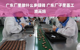广东厂里做什么多赚钱 广东厂子里面工资高吗