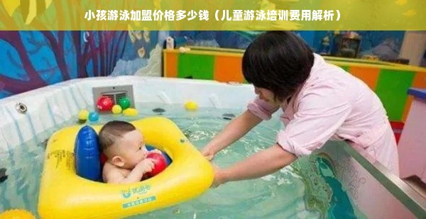 小孩游泳加盟价格多少钱（儿童游泳培训费用解析）